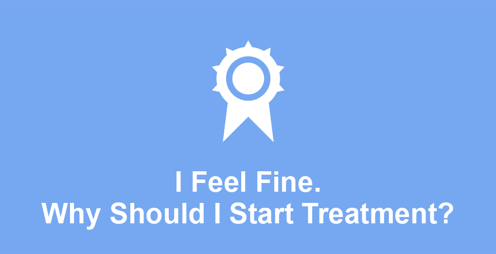 I feel fine. Why should I start treatment?